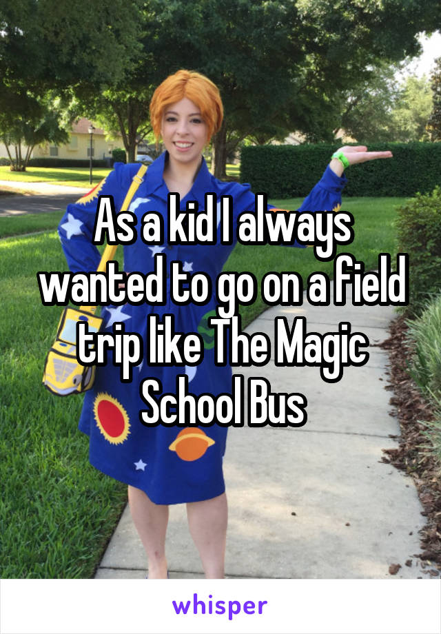 As a kid I always wanted to go on a field trip like The Magic School Bus