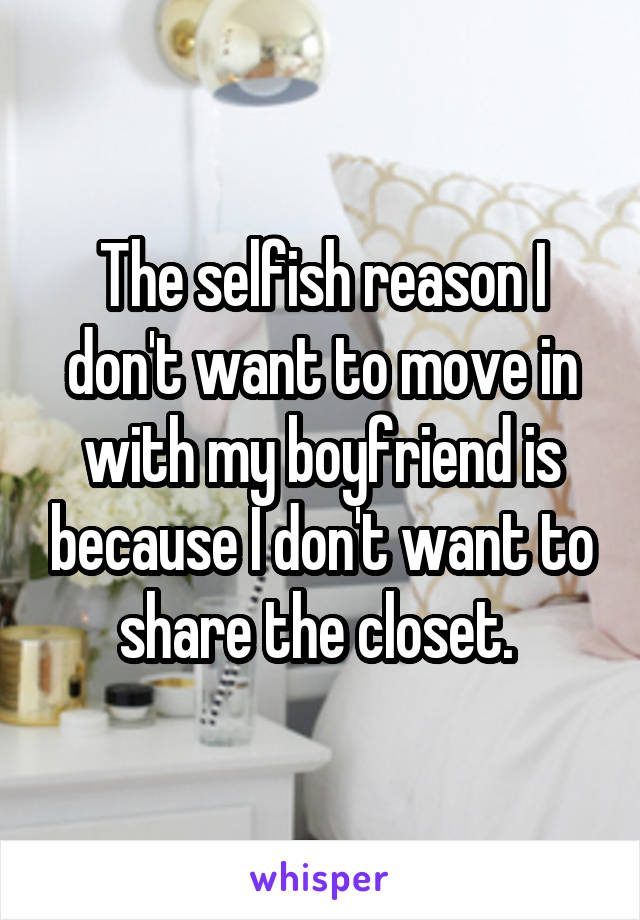 The selfish reason I don't want to move in with my boyfriend is because I don't want to share the closet. 
