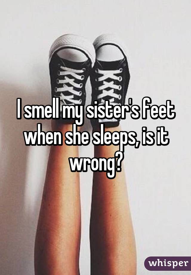 I Smell My Sisters Feet When She Sleeps Is It Wrong