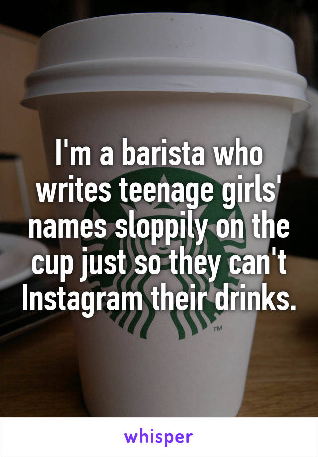 I'm a barista who writes teenage girls' names sloppily on the cup just so they can't Instagram their drinks.