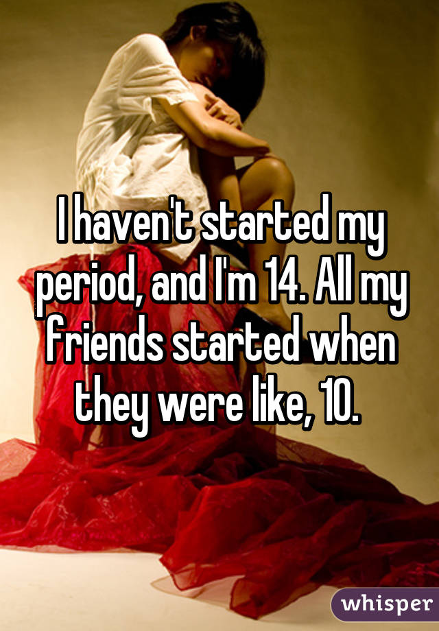 I Haven T Started My Period And I M 14 All My Friends Started When They