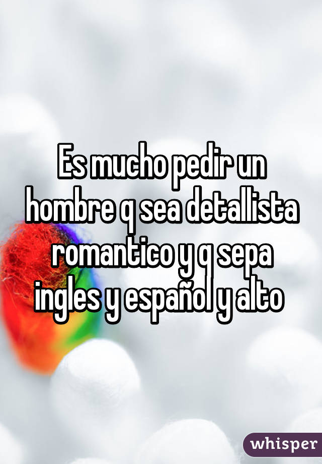 Es Mucho Pedir Un Hombre Q Sea Detallista Romantico Y Q Sepa Ingles Y Espanol Y Alto