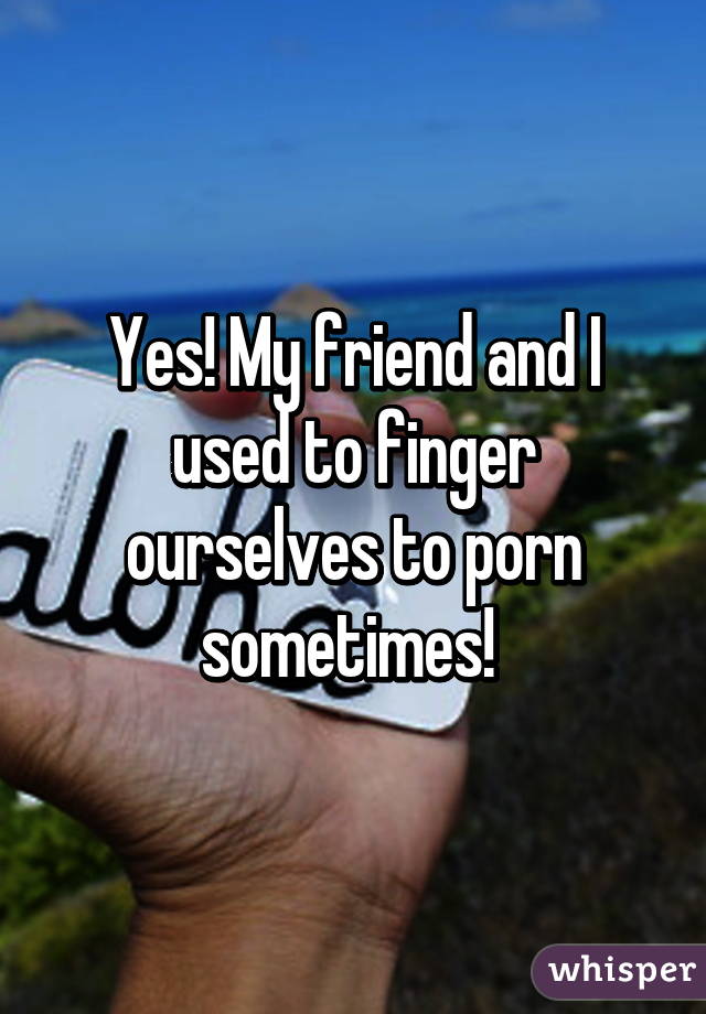 Yes! My friend and I used to finger ourselves to porn sometimes!