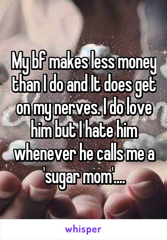 My bf makes less money than I do and It does get on my nerves. I do love him but I hate him whenever he calls me a 'sugar mom'....