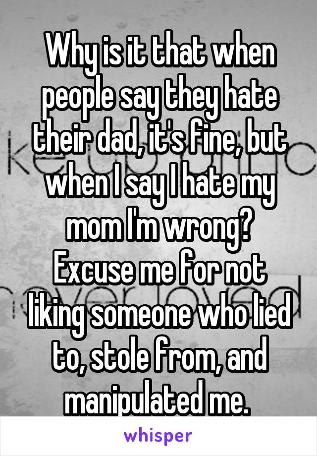 Why is it that when people say they hate their dad, it's fine, but when I say I hate my mom I'm wrong?
Excuse me for not liking someone who lied to, stole from, and manipulated me. 