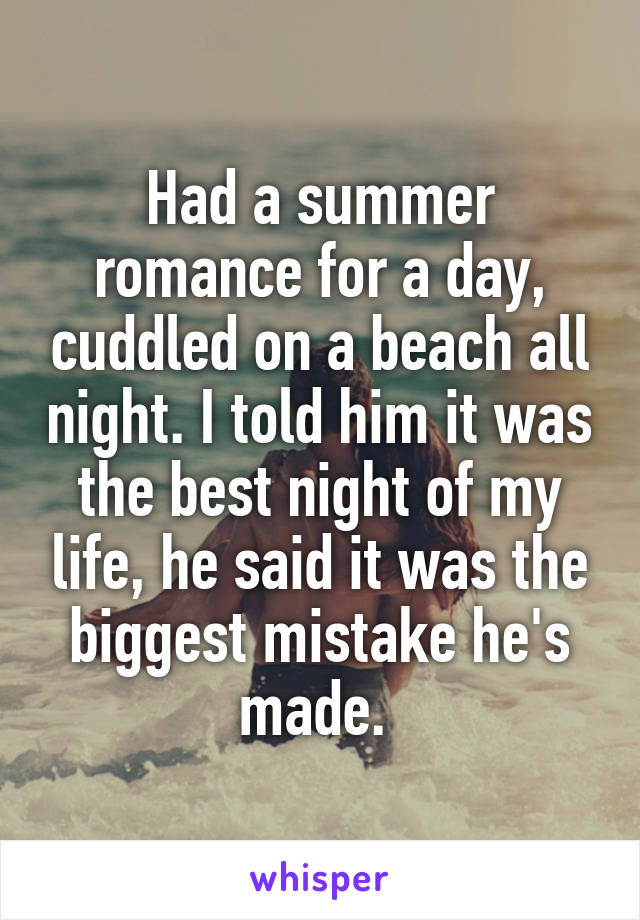 Had a summer romance for a day, cuddled on a beach all night. I told him it was the best night of my life, he said it was the biggest mistake he's made. 
