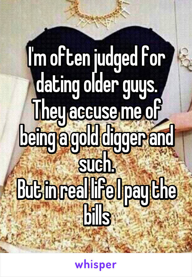 I'm often judged for dating older guys.
They accuse me of being a gold digger and such.
But in real life I pay the bills