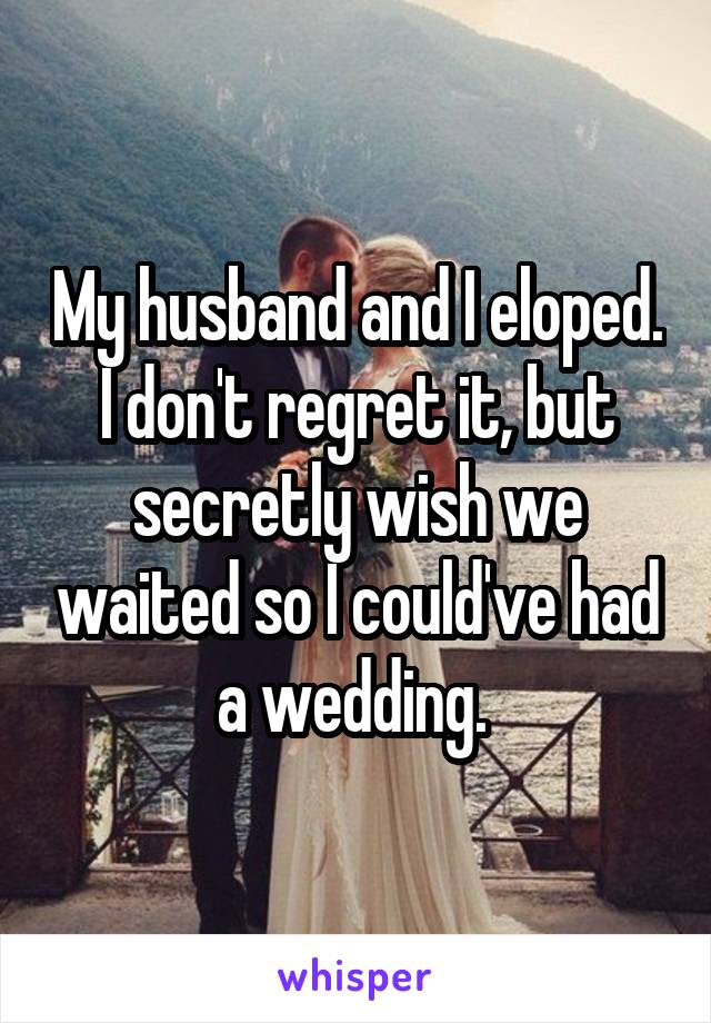 My husband and I eloped. I don't regret it, but secretly wish we waited so I could've had a wedding. 