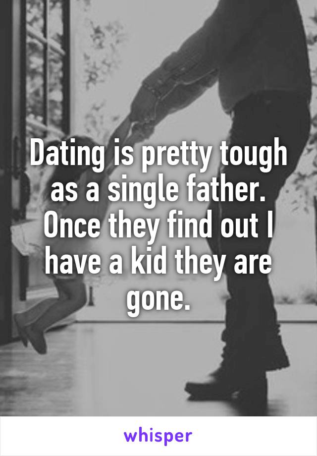 Dating is pretty tough as a single father. Once they find out I have a kid they are gone.