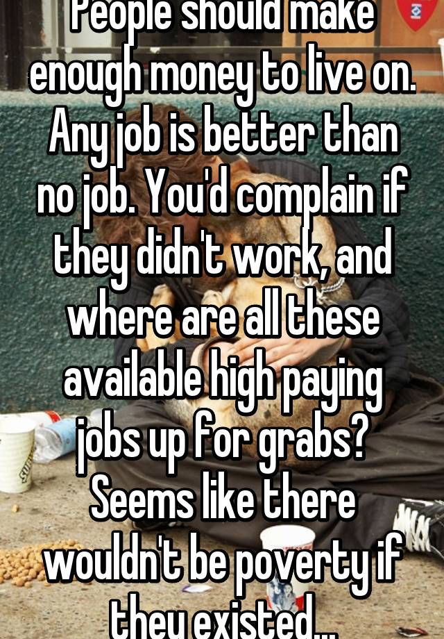 People should make enough money to live on. Any job is better than no