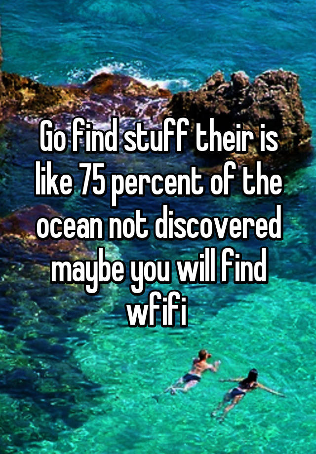 go-find-stuff-their-is-like-75-percent-of-the-ocean-not-discovered