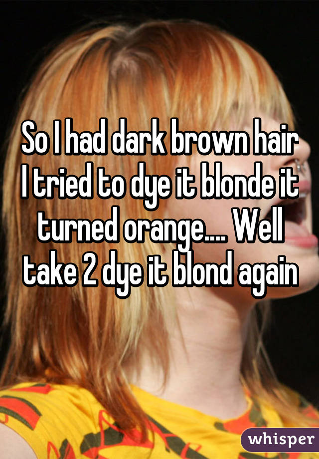 So I Had Dark Brown Hair I Tried To Dye It Blonde It Turned Orange