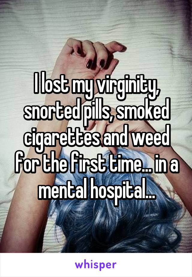 I lost my virginity, snorted pills, smoked cigarettes and weed for the first time... in a mental hospital...