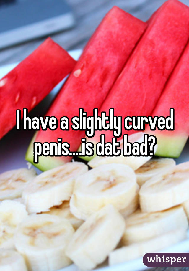 Curved penis bad a Curved penis