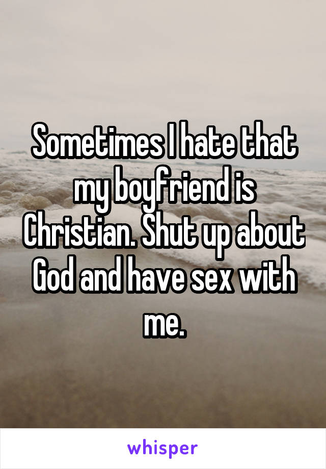Sometimes I hate that my boyfriend is Christian. Shut up about God and have sex with me.