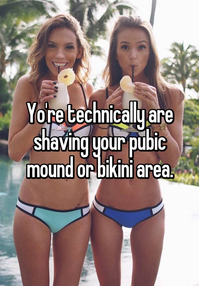 Yo're technically are shaving your pubic mound or bikini area. 