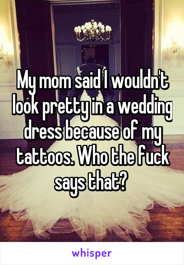 My mom said I wouldn't look pretty in a wedding dress because of my tattoos. Who the fuck says that? 