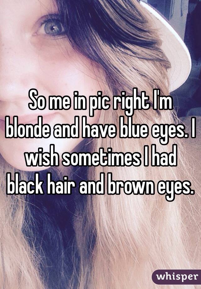 So Me In Pic Right I M Blonde And Have Blue Eyes I Wish Sometimes I