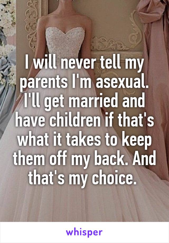 I will never tell my parents I'm asexual. I'll get married and have children if that's what it takes to keep them off my back. And that's my choice. 