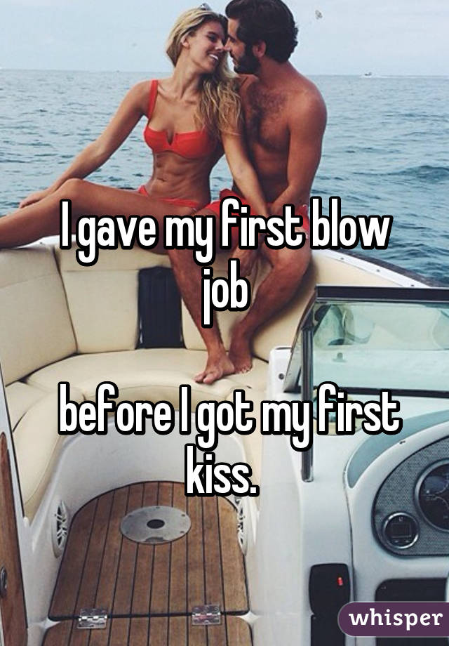
I gave my first blow job

 before I got my first kiss. 
