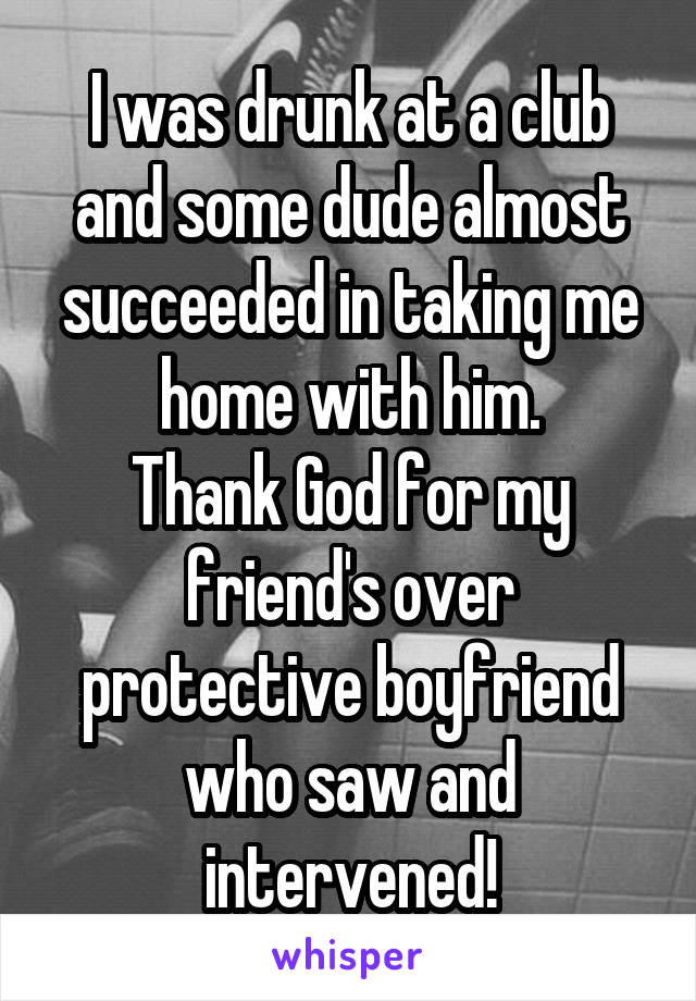 I was drunk at a club and some dude almost succeeded in taking me home with him.
Thank God for my friend's over protective boyfriend who saw and intervened!