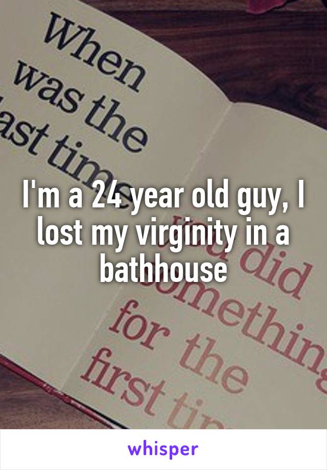 I'm a 24 year old guy, I lost my virginity in a bathhouse