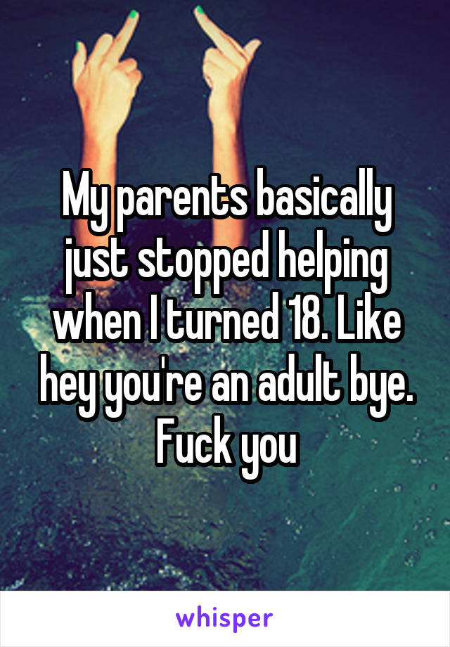 My parents basically just stopped helping when I turned 18. Like hey you're an adult bye. Fuck you
