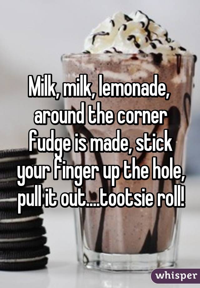 Milk Milk Lemonade Around The Corner Fudge Is Made Stick Your Finger Up The Hole Pull