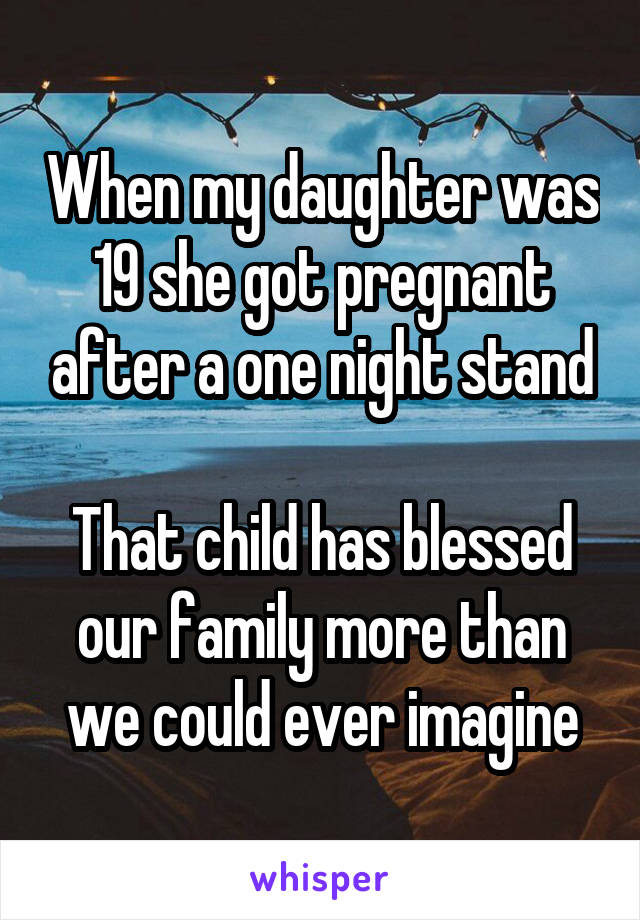 When my daughter was 19 she got pregnant after a one night stand

That child has blessed our family more than we could ever imagine