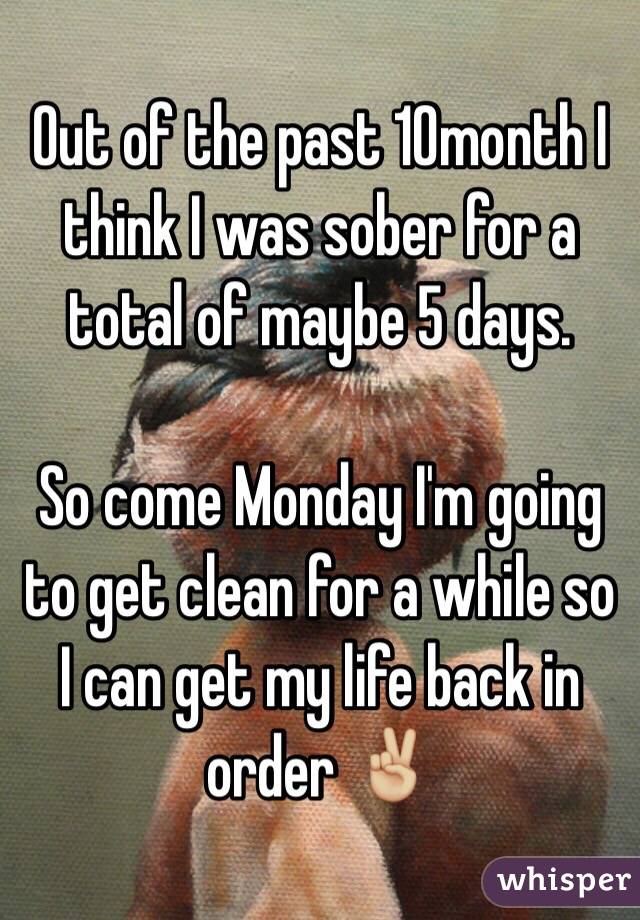 Out of the past 10month I think I was sober for a total of maybe 5 days. 

So come Monday I'm going to get clean for a while so I can get my life back in order ✌🏼️