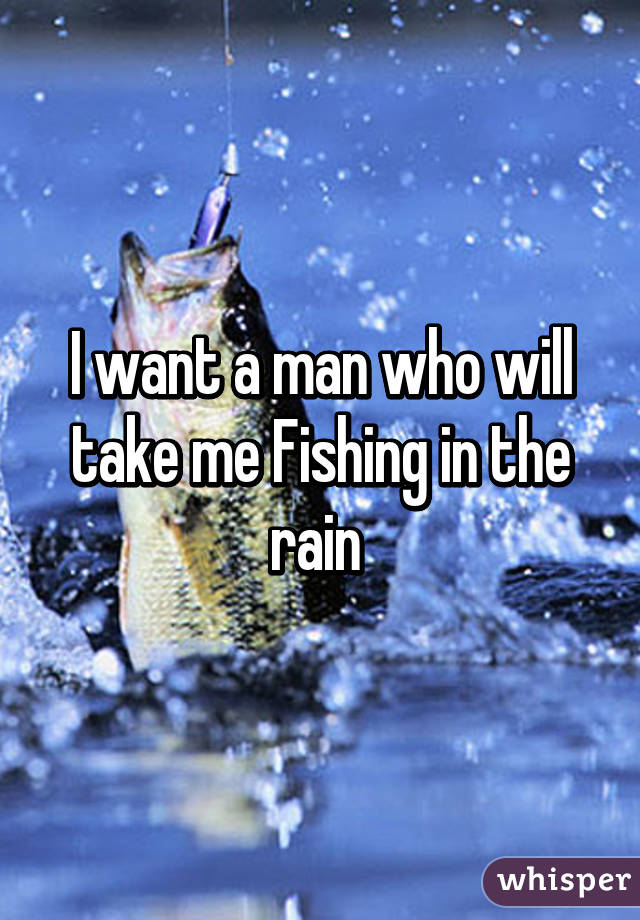 I want a man who will take me Fishing in the rain 