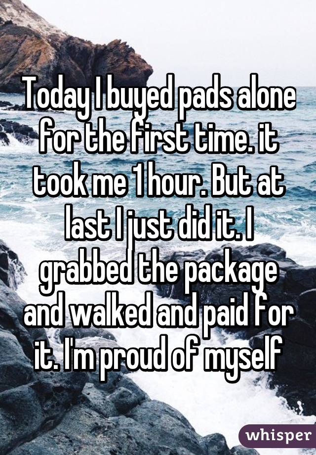 Today I buyed pads alone for the first time. it took me 1 hour. But at last I just did it. I grabbed the package and walked and paid for it. I'm proud of myself
