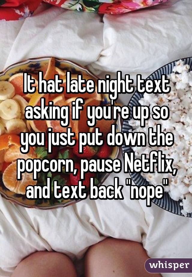 It hat late night text asking if you're up so you just put down the popcorn, pause Netflix, and text back "nope"