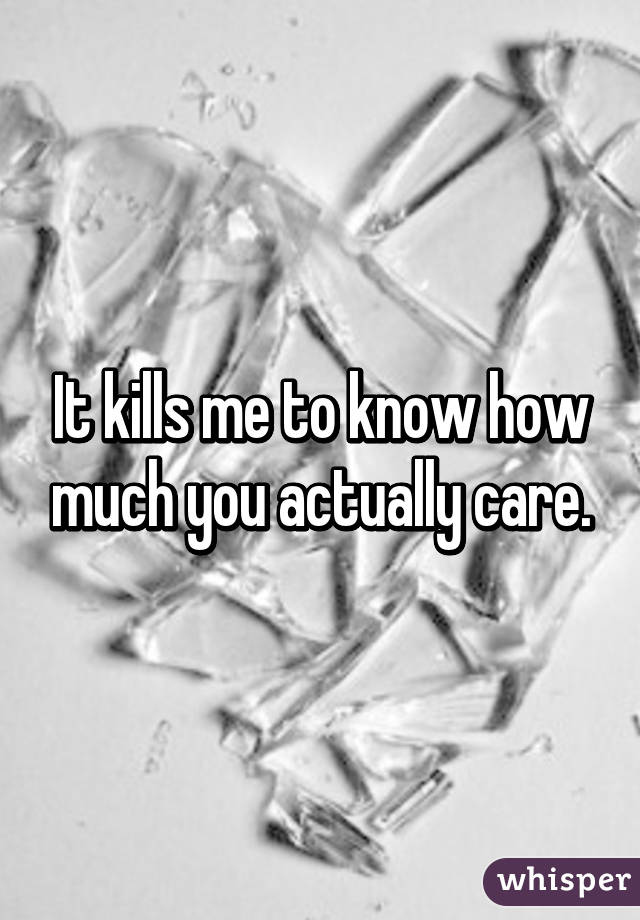 It kills me to know how much you actually care.
