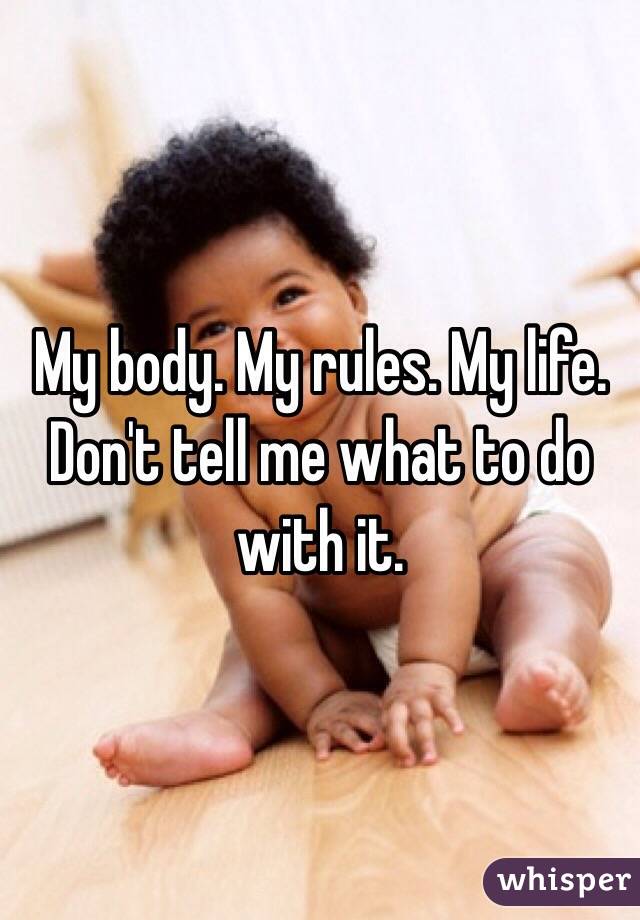 My body. My rules. My life. Don't tell me what to do with it.
