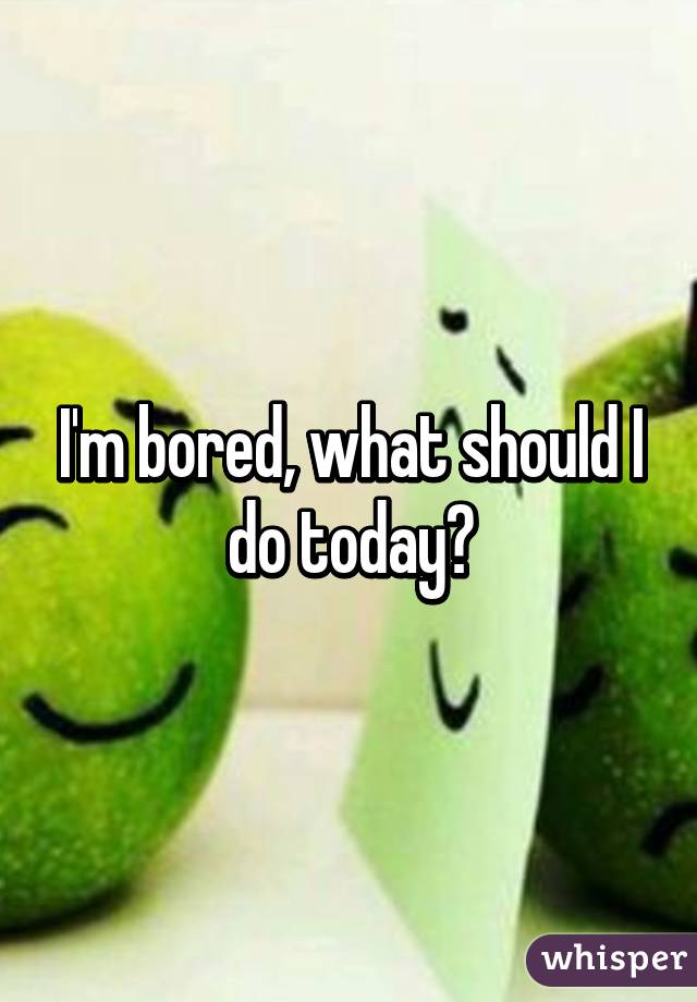 I'm bored, what should I do today?