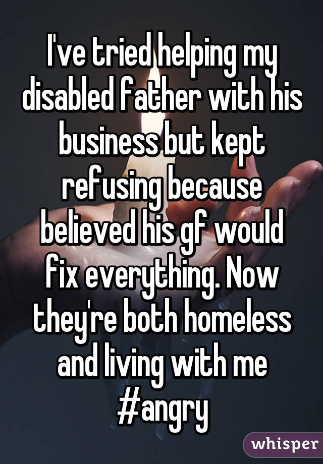 I've tried helping my disabled father with his business but kept refusing because believed his gf would fix everything. Now they're both homeless and living with me #angry
