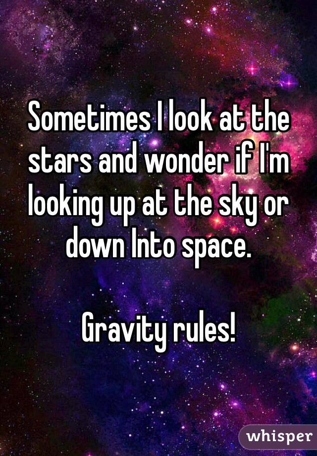 Sometimes I look at the stars and wonder if I'm looking up at the sky or down Into space. 

Gravity rules! 