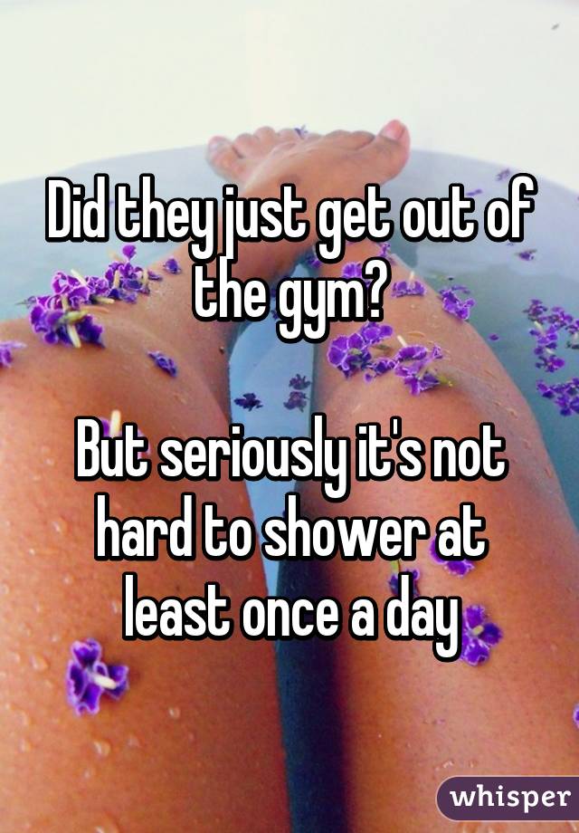 Did they just get out of the gym?

But seriously it's not hard to shower at least once a day