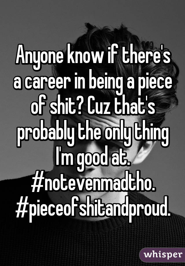 Anyone know if there's a career in being a piece of shit? Cuz that's probably the only thing I'm good at.
#notevenmadtho.
#pieceofshitandproud.