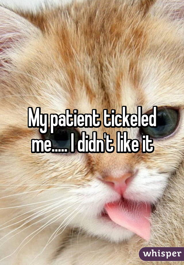 My patient tickeled me..... I didn't like it