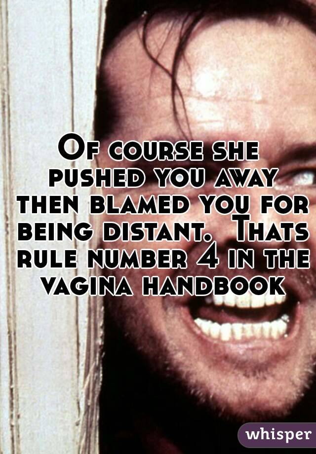 Of course she pushed you away then blamed you for being distant.  Thats rule number 4 in the vagina handbook