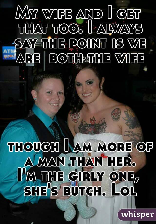 My wife and I get that too. I always say the point is we are  both the wife





 though I am more of a man than her.
I'm the girly one, she's butch. Lol