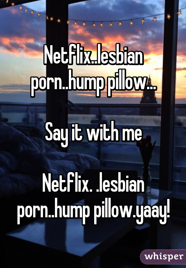 Netflix Lesbian Porn - Netflix..lesbian porn..hump pillow... Say it with me Netflix ...