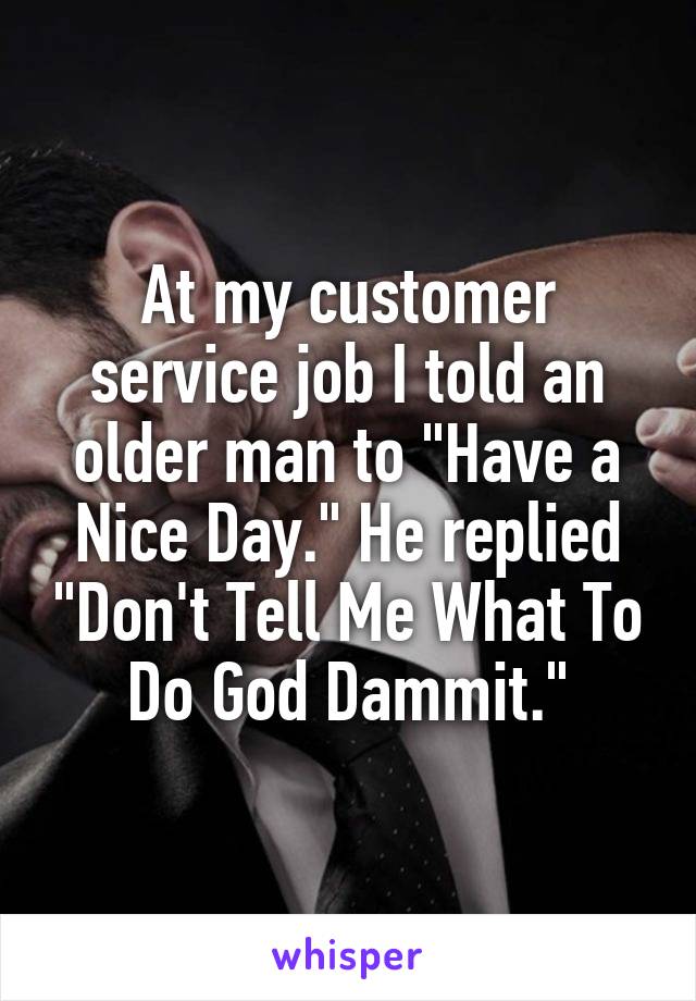 At my customer service job I told an older man to "Have a Nice Day." He replied "Don't Tell Me What To Do God Dammit."