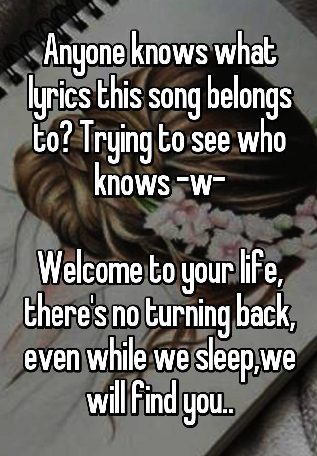 Anyone Knows What Lyrics This Song Belongs To Trying To See Who Knows W Welcome To Your Life There S No Turning Back Even While We Sleep We Will Find You