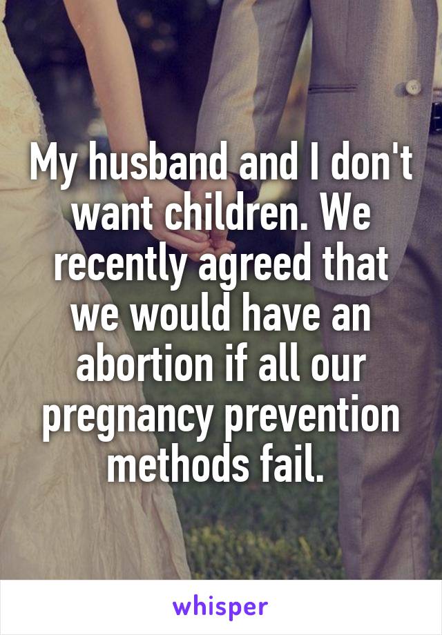 My husband and I don't want children. We recently agreed that we would have an abortion if all our pregnancy prevention methods fail. 