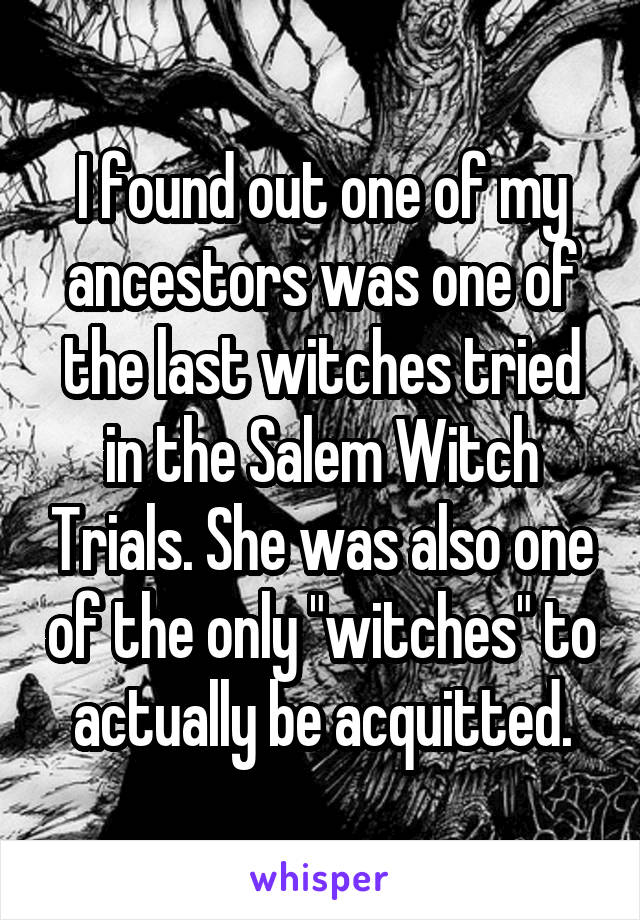 I found out one of my ancestors was one of the last witches tried in the Salem Witch Trials. She was also one of the only "witches" to actually be acquitted.