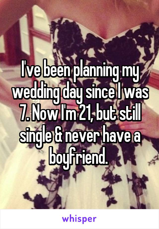I've been planning my wedding day since I was 7. Now I'm 21, but still single & never have a boyfriend. 