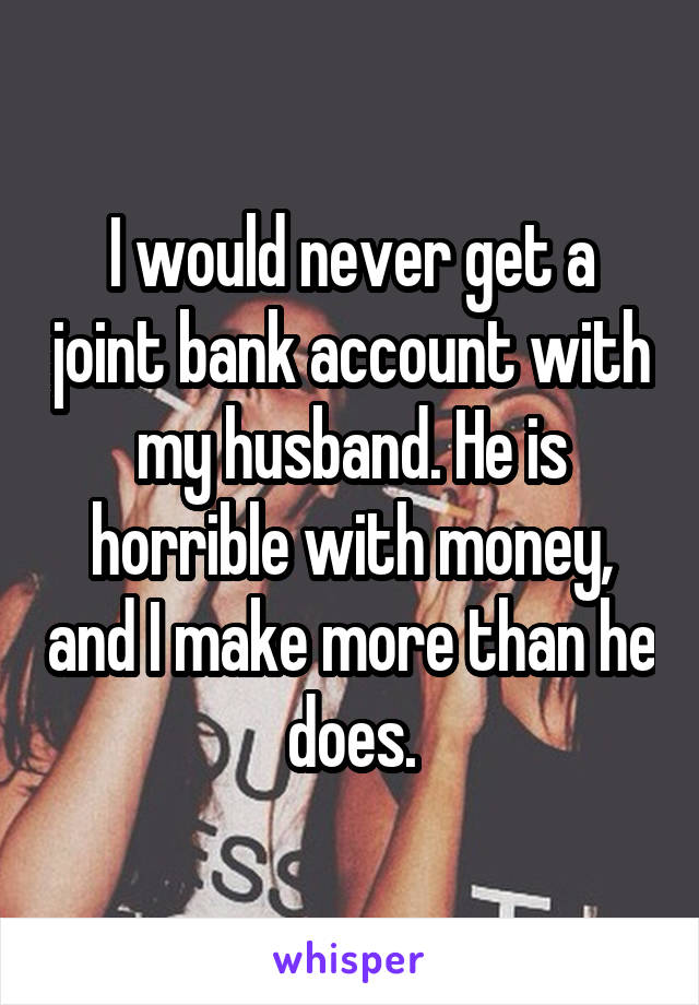 I would never get a joint bank account with my husband. He is horrible with money, and I make more than he does.